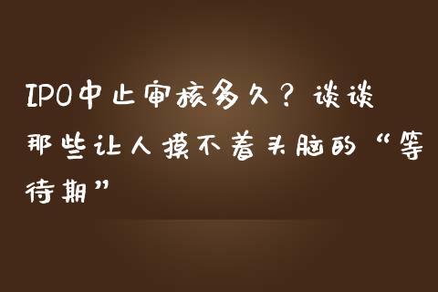 IPO中止审核多久？谈谈那些让人摸不着头脑的“等待期”_https://m.jnkyh.com_股指期货_第1张