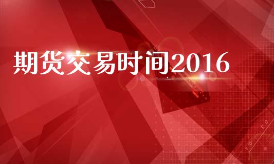 期货交易时间2016_https://m.jnkyh.com_股指期货_第1张