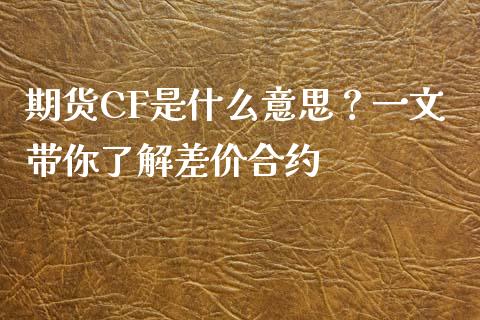 期货CF是什么意思?一文带你了解差价合约_期货开户条件_第1张_股指期货_期货开户条件_国际原油_股票交易 期货CF是什么意思?一文带你了解差价合约_https://m.jnkyh.com_期货开户条件_第1张