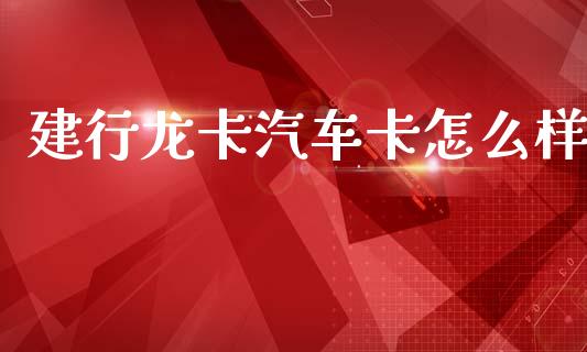 建行龙卡汽车卡怎么样_https://m.jnkyh.com_股指期货_第1张