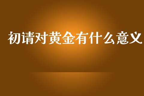 初请对黄金有什么意义_https://m.jnkyh.com_股票交易_第1张