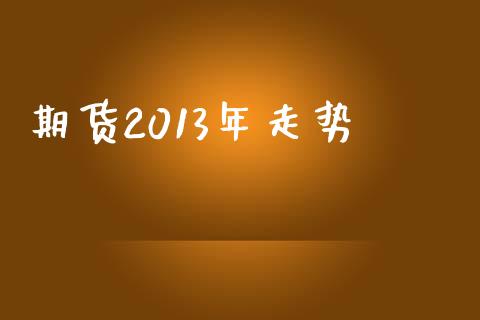 期货2013年走势_https://m.jnkyh.com_股票交易_第1张