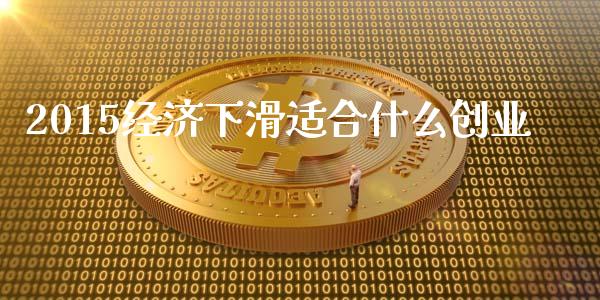 2015经济下滑适合什么创业_https://m.jnkyh.com_股指期货_第1张
