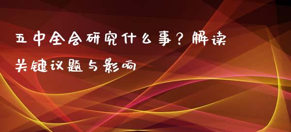 五中全会研究什么事？解读关键议题与影响_https://m.jnkyh.com_期货开户条件_第1张