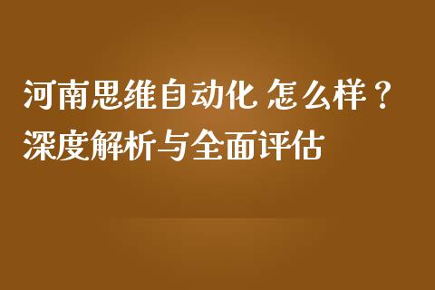 河南思维自动化 怎么样？深度解析与全面评估_https://m.jnkyh.com_期货开户条件_第1张
