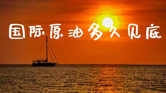 国际原油多久见底_https://m.jnkyh.com_股票交易_第1张