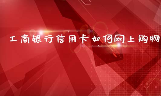 工商银行信用卡如何网上购物_https://m.jnkyh.com_国际原油_第1张