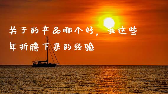 关于的产品哪个好，我这些年折腾下来的经验_https://m.jnkyh.com_股指期货_第1张