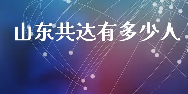 山东共达有多少人_https://m.jnkyh.com_国际原油_第1张