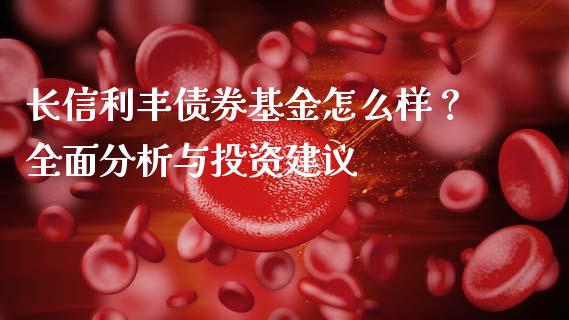 长信利丰债券基金怎么样？全面分析与投资建议_https://m.jnkyh.com_国际原油_第1张