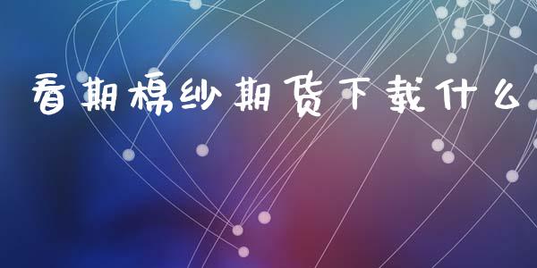 看期棉纱期货下载什么_https://m.jnkyh.com_股指期货_第1张