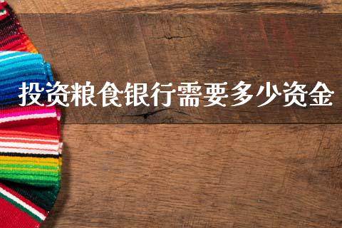投资粮食银行需要多少资金_https://m.jnkyh.com_国际原油_第1张