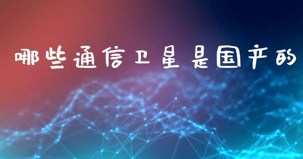 哪些通信卫星是国产的_https://m.jnkyh.com_期货开户条件_第1张
