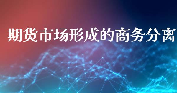 期货市场形成的商务分离_https://m.jnkyh.com_股票交易_第1张