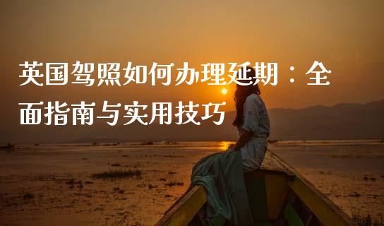 英国驾照如何办理延期：全面指南与实用技巧_https://m.jnkyh.com_期货开户条件_第1张