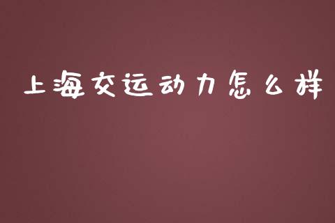 上海交运动力怎么样_https://m.jnkyh.com_国际原油_第1张