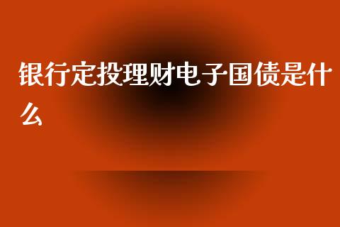 银行定投理财电子国债是什么_https://m.jnkyh.com_股票交易_第1张