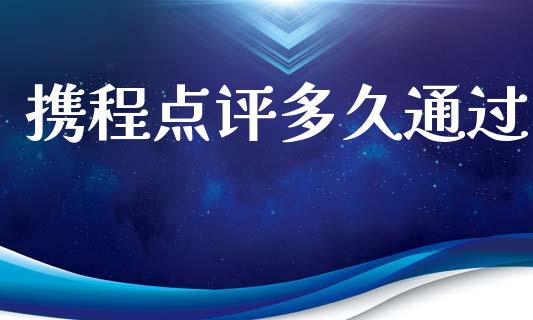 携程点评多久通过_https://m.jnkyh.com_国际原油_第1张