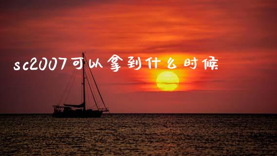 sc2007可以拿到什么时候_https://m.jnkyh.com_国际原油_第1张