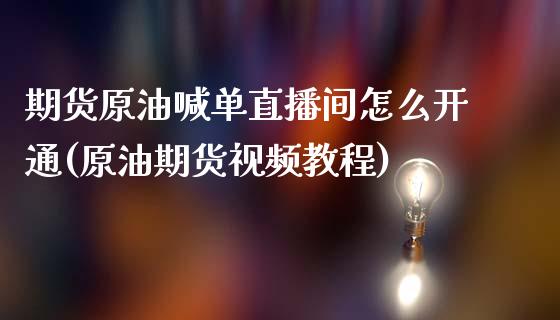 期货原油喊单直播间怎么开通(原油期货视频教程)_https://m.jnkyh.com_期货开户条件_第1张