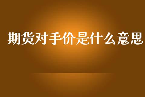 期货对手价是什么意思_https://m.jnkyh.com_期货开户条件_第1张