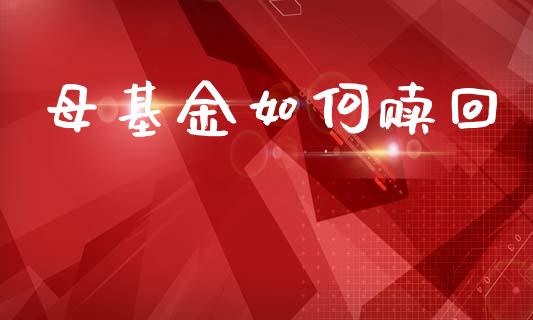 母基金如何赎回_https://m.jnkyh.com_国际原油_第1张
