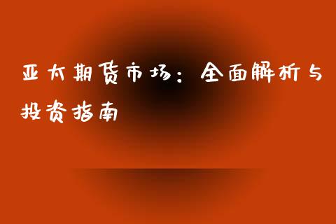 亚太期货市场：全面解析与投资指南_https://m.jnkyh.com_国际原油_第1张