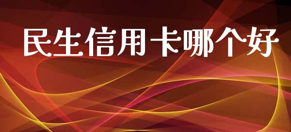 民生信用卡哪个好_https://m.jnkyh.com_国际原油_第1张