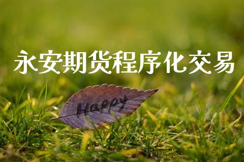 永安期货程序化交易_https://m.jnkyh.com_期货开户条件_第1张