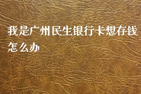 我是广州民生银行卡想存钱怎么办_https://m.jnkyh.com_股票交易_第1张