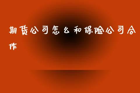 期货公司怎么和保险公司合作_https://m.jnkyh.com_国际原油_第1张