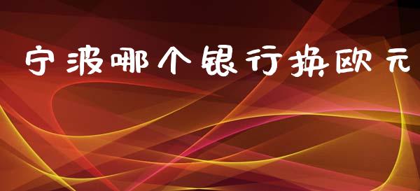 宁波哪个银行换欧元_https://m.jnkyh.com_国际原油_第1张