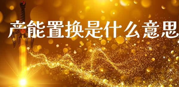 产能置换是什么意思_https://m.jnkyh.com_国际原油_第1张