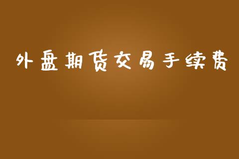 外盘期货交易手续费_https://m.jnkyh.com_股指期货_第1张