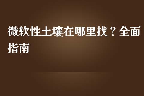 微软性土壤在哪里找？全面指南_https://m.jnkyh.com_国际原油_第1张