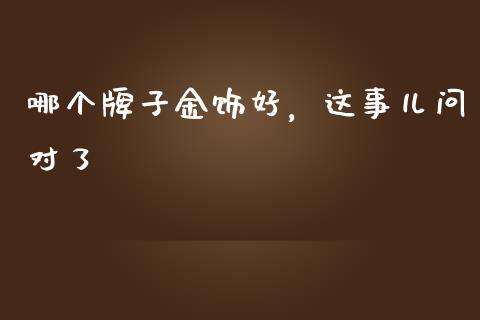 哪个牌子金饰好，这事儿问对了_https://m.jnkyh.com_股票交易_第1张