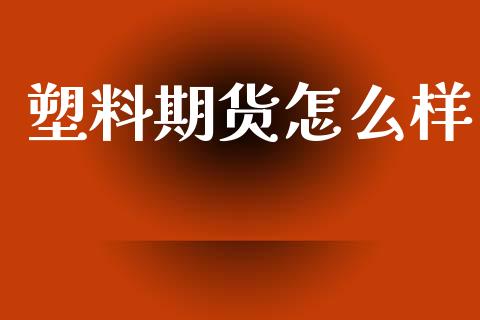 塑料期货怎么样_https://m.jnkyh.com_期货开户条件_第1张