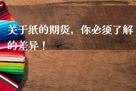 关于纸的期货，你必须了解的差异！_https://m.jnkyh.com_股指期货_第1张