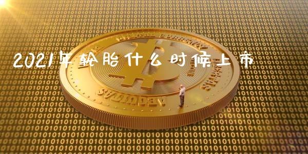 2021年轮胎什么时候上市_https://m.jnkyh.com_期货开户条件_第1张