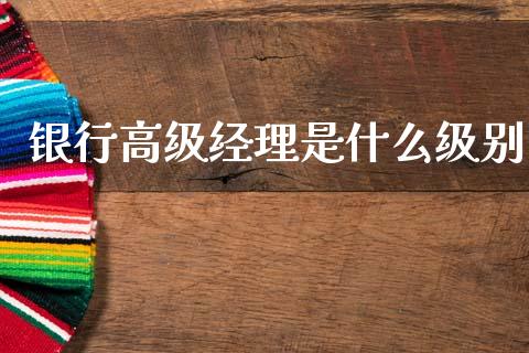 银行高级经理是什么级别_https://m.jnkyh.com_股票交易_第1张