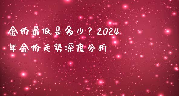 金价最低是多少？2024年金价走势深度分析_https://m.jnkyh.com_股票交易_第1张