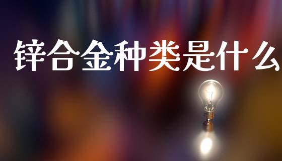 锌合金种类是什么_https://m.jnkyh.com_期货开户条件_第1张