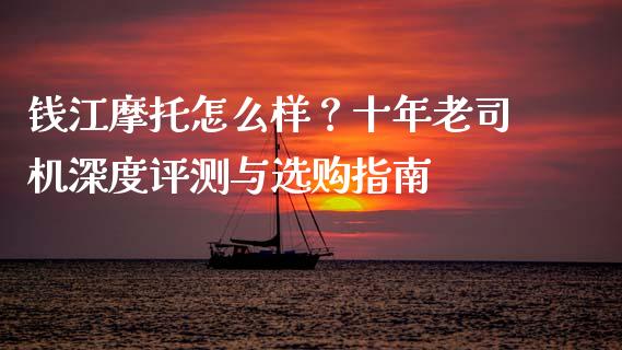 钱江摩托怎么样？十年老司机深度评测与选购指南_https://m.jnkyh.com_国际原油_第1张