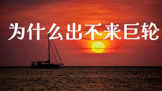 为什么出不来巨轮_https://m.jnkyh.com_国际原油_第1张