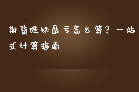 期货硅铁盈亏怎么算？一站式计算指南_https://m.jnkyh.com_国际原油_第1张