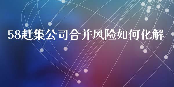 58赶集公司合并风险如何化解_https://m.jnkyh.com_股票交易_第1张