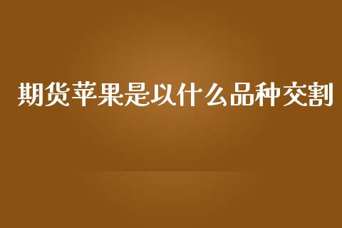 期货苹果是以什么品种交割_https://m.jnkyh.com_期货开户条件_第1张