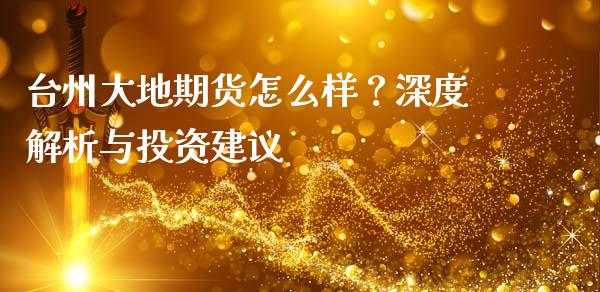 台州大地期货怎么样？深度解析与投资建议_https://m.jnkyh.com_期货开户条件_第1张