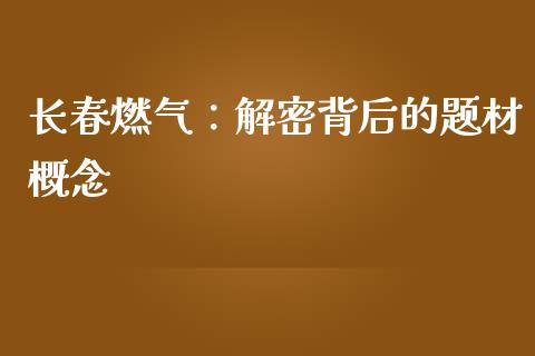 长春燃气：解密背后的题材概念_https://m.jnkyh.com_期货开户条件_第1张