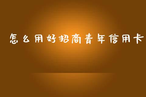 怎么用好招商青年信用卡_https://m.jnkyh.com_期货开户条件_第1张
